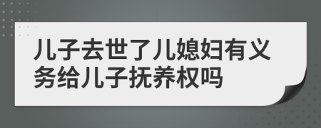 儿子去世了儿媳妇有义务给儿子抚养权吗