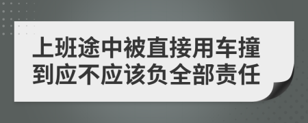上班途中被直接用车撞到应不应该负全部责任