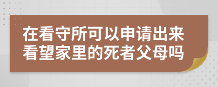 在看守所可以申请出来看望家里的死者父母吗