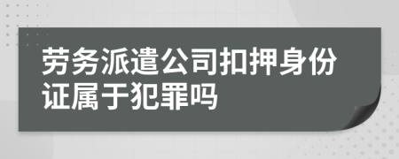 劳务派遣公司扣押身份证属于犯罪吗