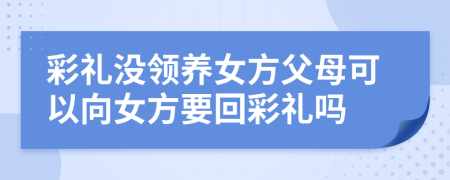 彩礼没领养女方父母可以向女方要回彩礼吗