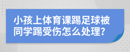 小孩上体育课踢足球被同学踢受伤怎么处理？