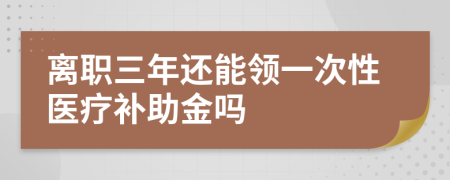 离职三年还能领一次性医疗补助金吗