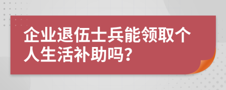 企业退伍士兵能领取个人生活补助吗？