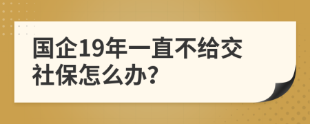 国企19年一直不给交社保怎么办？