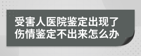 受害人医院鉴定出现了伤情鉴定不出来怎么办