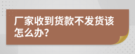 厂家收到货款不发货该怎么办？