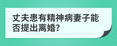 丈夫患有精神病妻子能否提出离婚？