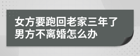 女方要跑回老家三年了男方不离婚怎么办