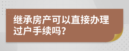 继承房产可以直接办理过户手续吗？