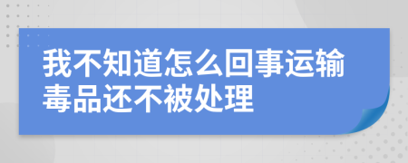 我不知道怎么回事运输毒品还不被处理