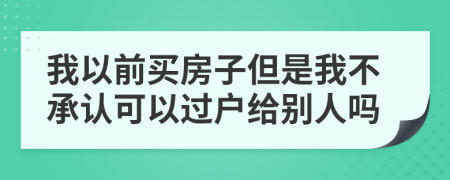 我以前买房子但是我不承认可以过户给别人吗