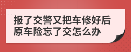 报了交警又把车修好后原车险忘了交怎么办