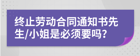 终止劳动合同通知书先生/小姐是必须要吗？