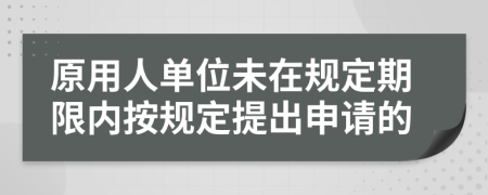 原用人单位未在规定期限内按规定提出申请的