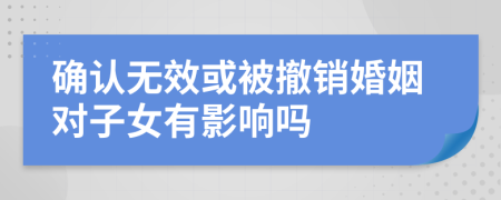 确认无效或被撤销婚姻对子女有影响吗