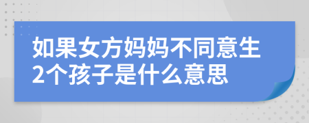 如果女方妈妈不同意生2个孩子是什么意思