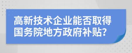 高新技术企业能否取得国务院地方政府补贴？