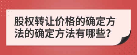 股权转让价格的确定方法的确定方法有哪些？