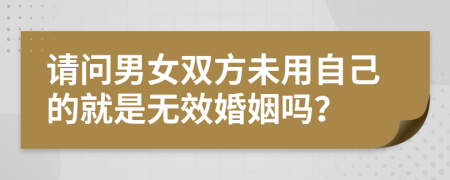 请问男女双方未用自己的就是无效婚姻吗？