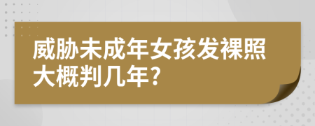 威胁未成年女孩发裸照大概判几年?