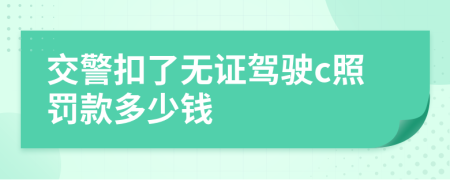 交警扣了无证驾驶c照罚款多少钱