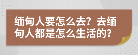 缅甸人要怎么去？去缅甸人都是怎么生活的？