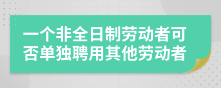 一个非全日制劳动者可否单独聘用其他劳动者