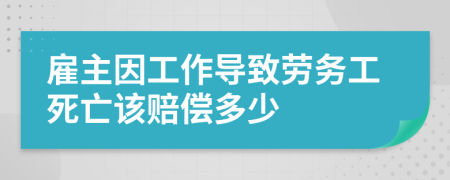 雇主因工作导致劳务工死亡该赔偿多少