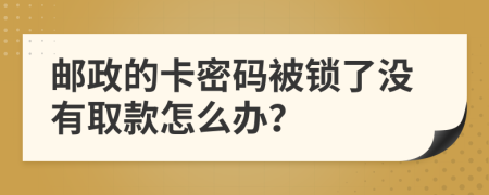 邮政的卡密码被锁了没有取款怎么办？