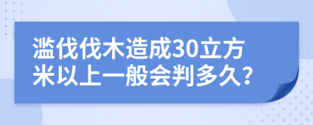 滥伐伐木造成30立方米以上一般会判多久？