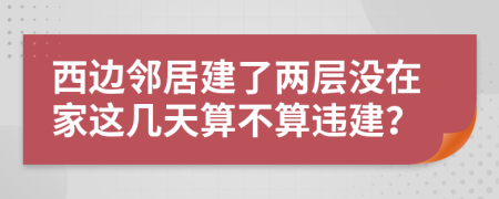 西边邻居建了两层没在家这几天算不算违建？