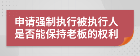 申请强制执行被执行人是否能保持老板的权利