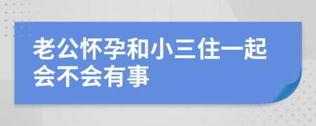 老公怀孕和小三住一起会不会有事