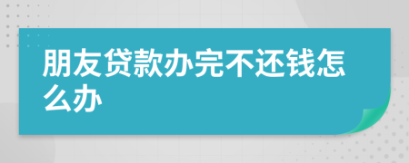 朋友贷款办完不还钱怎么办