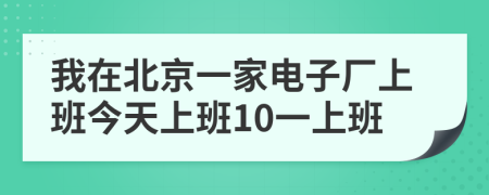 我在北京一家电子厂上班今天上班10一上班
