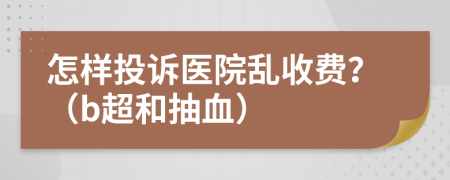 怎样投诉医院乱收费？（b超和抽血）