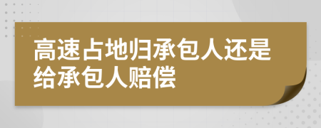 高速占地归承包人还是给承包人赔偿