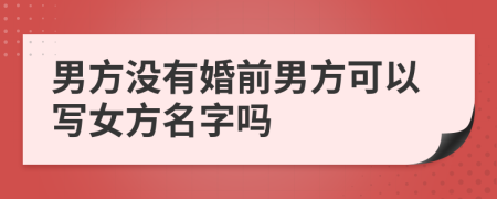 男方没有婚前男方可以写女方名字吗