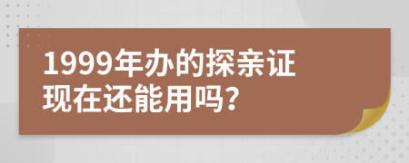 1999年办的探亲证现在还能用吗？