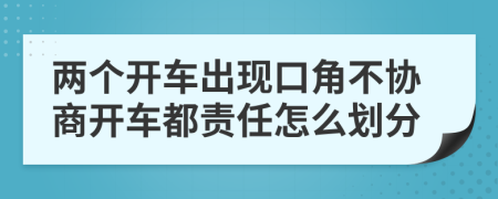 两个开车出现口角不协商开车都责任怎么划分