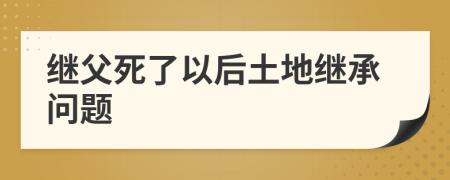 继父死了以后土地继承问题