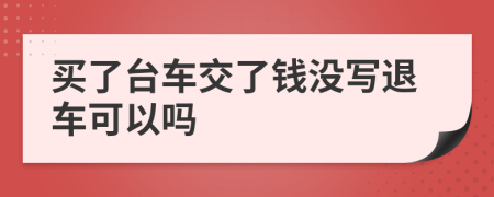 买了台车交了钱没写退车可以吗