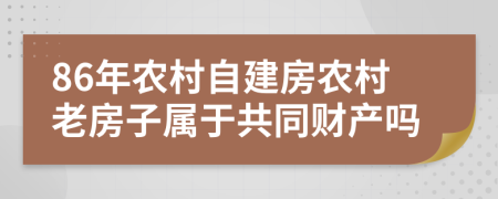 86年农村自建房农村老房子属于共同财产吗