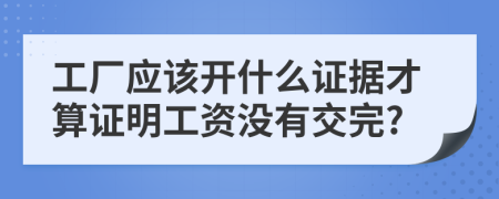 工厂应该开什么证据才算证明工资没有交完?