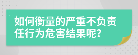 如何衡量的严重不负责任行为危害结果呢？