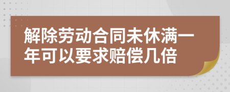 解除劳动合同未休满一年可以要求赔偿几倍