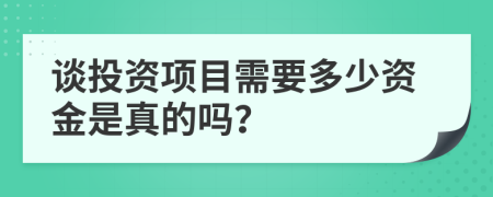 谈投资项目需要多少资金是真的吗？