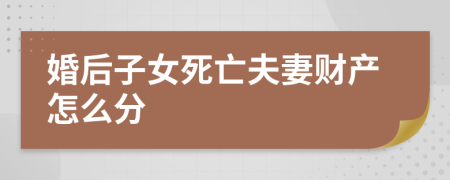 婚后子女死亡夫妻财产怎么分