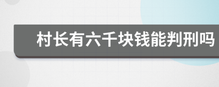 村长有六千块钱能判刑吗